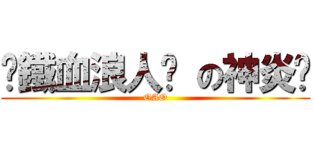 ╬鐵血浪人╬ の神炎™ (OAO)