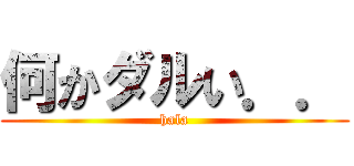 何かダルい．． (hala)