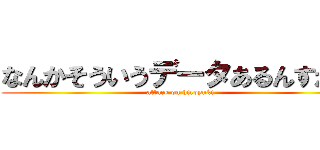 なんかそういうデータあるんすか？ (attack on hiroyuki)