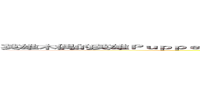 英雄木偶的英雄ＰｕｐｐｅｔＣｏｍｐａｎｙ的公司英雄木偶的英雄ＰｕｐｐｅｔＣｏｍｐａｎｙの公司 (attack on titan)