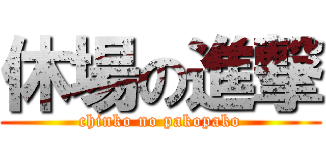 休場の進撃 (chinko no pakopako)