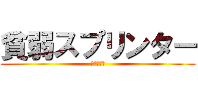 貧弱スプリンター (走り続けろ)