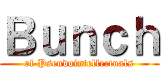 Ｂｕｎｃｈ (of Pseudointellectuals)