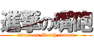 進撃の嘴砲 (attack on Mouth cannon)