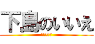下島のいいえ (人類は下島)