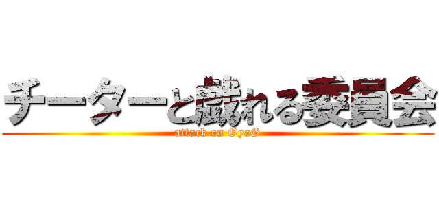 チーターと戯れる委員会 (attack on OyaG)