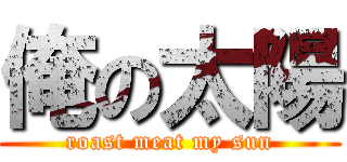 俺の太陽 (roast meat my sun)