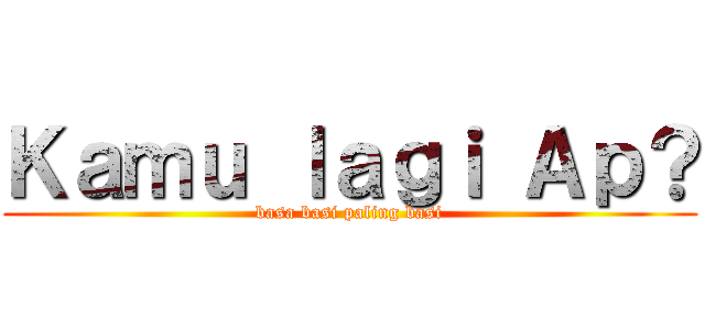 Ｋａｍｕ ｌａｇｉ Ａｐ？ (basa basi paling basi)