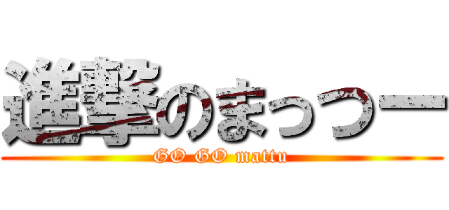 進撃のまっつー (GO GO mattu)