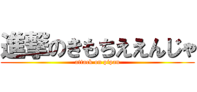 進撃のきもちええんじゃ (attack on pipan)