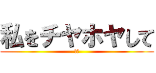 私をチヤホヤして (囲め)