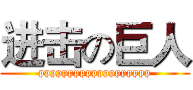 进击の巨人 (ppppppppppppppppppp)