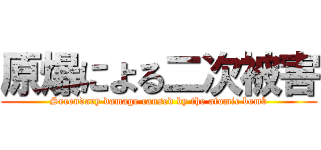 原爆による二次被害 (Secondary damage caused by the atomic bomb)
