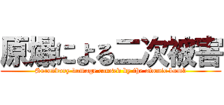原爆による二次被害 (Secondary damage caused by the atomic bomb)