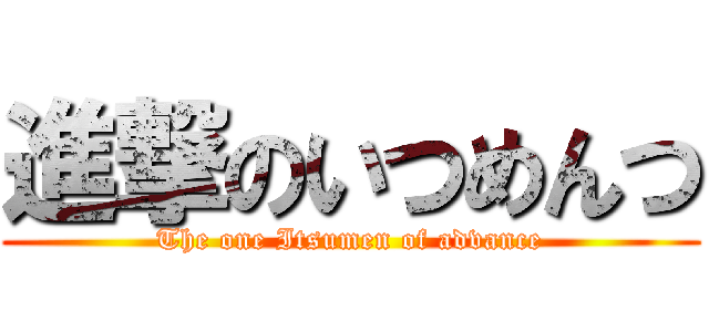 進撃のいつめんつ (The one Itsumen of advance)