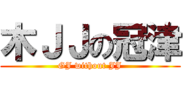 木ＪＪの冠津 (GJ without JJ)