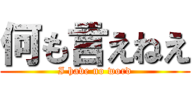 何も言えねえ (I have no word)