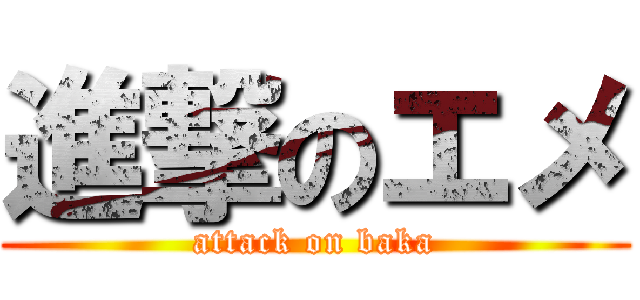 進撃のエメ (attack on baka)