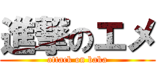 進撃のエメ (attack on baka)