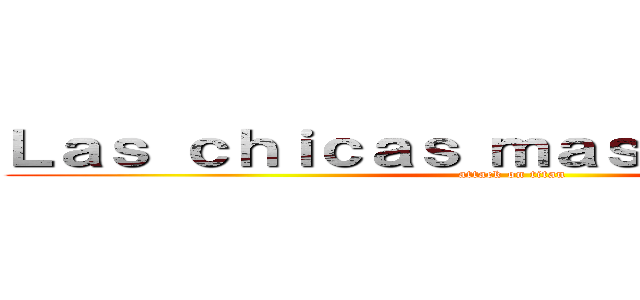 Ｌａｓ ｃｈｉｃａｓ ｍａｓ ｌｉｎｄａ ｄｅ (attack on titan)