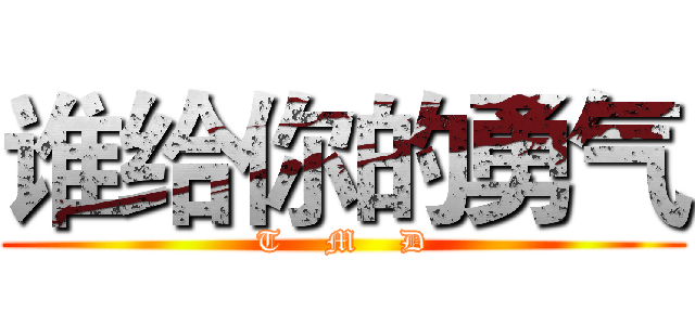 谁给你的勇气 (T    M    D)
