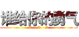 谁给你的勇气 (T    M    D)