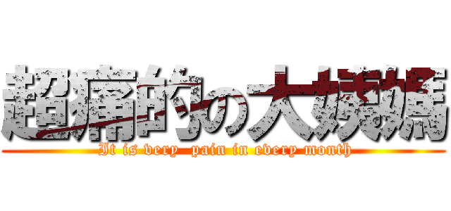 超痛的の大姨媽 ( It is very  pain in every month)