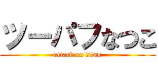 ツーパフなつこ (attack on titan)