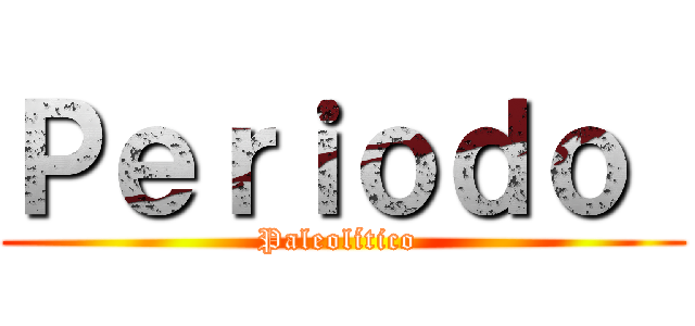Ｐｅｒｉｏｄｏ  (Paleolítico )