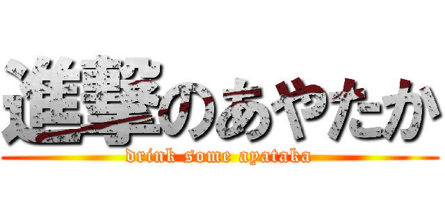 進撃のあやたか (drink some ayataka)