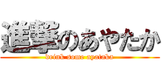 進撃のあやたか (drink some ayataka)