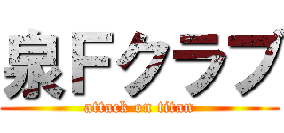 泉Ｆクラブ (attack on titan)