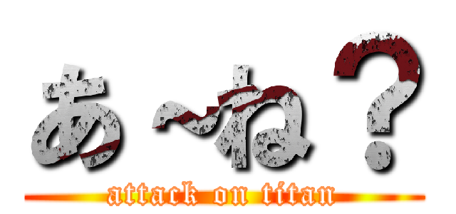 あ～ね？ (attack on titan)