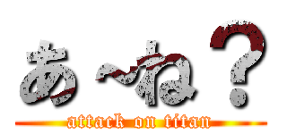 あ～ね？ (attack on titan)