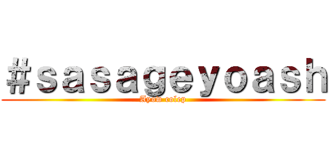 ＃ｓａｓａｇｅｙｏａｓｈ (Ayow colep)