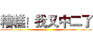 糟糕！我又中二了 ()