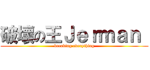 破壞の王Ｊｅｒｍａｎ  (breaking everything)