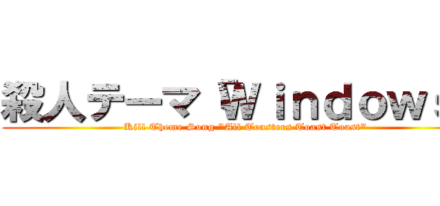 殺人テーマ「Ｗｉｎｄｏｗｓ」 (Kill Theme Song "All Toasters Toast Toast" )