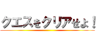 クエスをクリアせよ！ ()