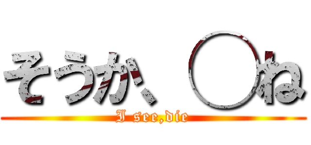 そうか、◯ね (I see,die)
