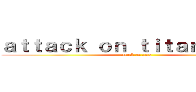 ａｔｔａｃｋ ｏｎ ｔｉｔａｎ ｖｅｒ． (attack on cats)