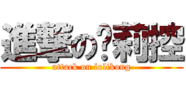 進撃の萝莉控 (attack on lolikong)