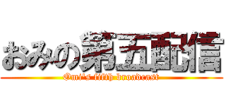 おみの第五配信 (Omi's fifth broadcast)