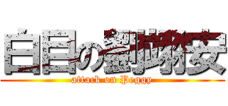 白目の劉翊安 (attack on Peggy)