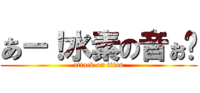 あー！水素の音ぉ〜 (attack on titan)