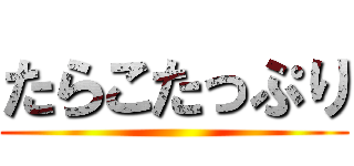 たらこたっぷり ()