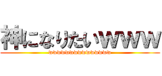 神になりたいｗｗｗ (wwwwwwwwwwwwwww)