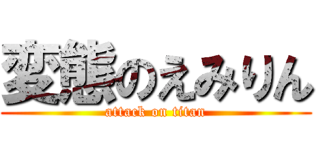 変態のえみりん (attack on titan)