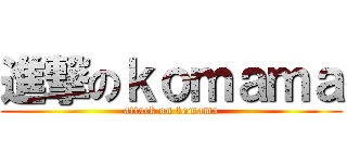 進撃のｋｏｍａｍａ (attack on komama)