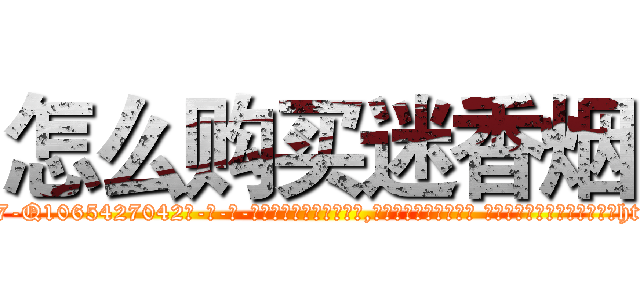 怎么购买迷香烟 (怎么购买迷香烟【电-话151x68344x817-Q1065427042元-吉-药-业】我们做的是长期生意,靠的是老客户长期支持 怎么购买迷香烟在发表了一篇http://sngk.net/Ez0ODJ

参考消息网我们做的是长期生意,靠的是老客户长期支持也许我们早该意识到，就连鲍勃·霍斯金斯（金球奖戏剧类电影男主角 
)